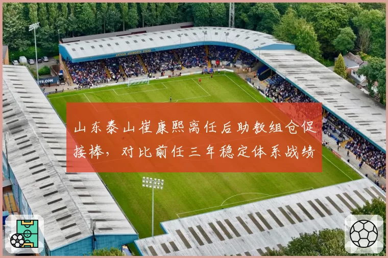 山东泰山崔康熙离任后助教组仓促接棒，对比前任三年稳定体系战绩骤降