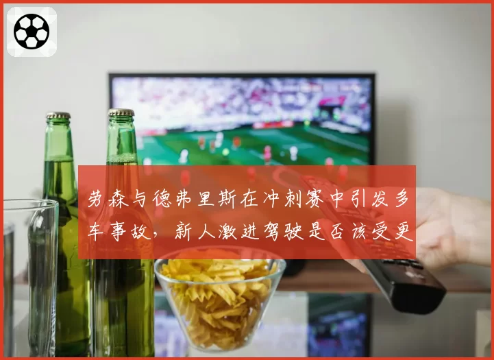劳森与德弗里斯在冲刺赛中引发多车事故,新人激进驾驶是否该受更严惩罚?
